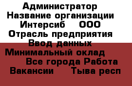 Администратор › Название организации ­ Интерсиб-T, ООО › Отрасль предприятия ­ Ввод данных › Минимальный оклад ­ 30 000 - Все города Работа » Вакансии   . Тыва респ.